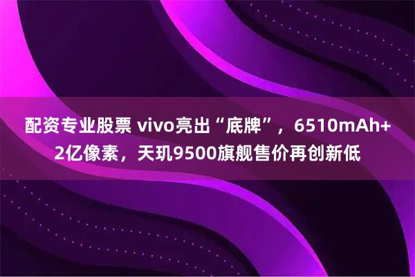 配资专业股票 vivo亮出“底牌”，6510mAh+2亿像素，天玑9500旗舰售价再创新低