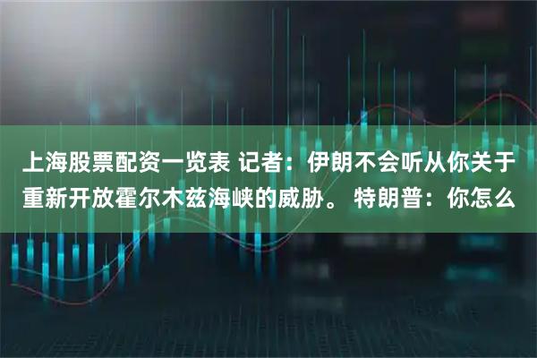 上海股票配资一览表 记者：伊朗不会听从你关于重新开放霍尔木兹海峡的威胁。 特朗普：你怎么